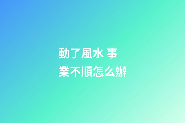 動了風水 事業不順怎么辦